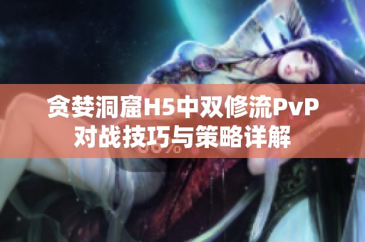 贪婪洞窟H5中双修流PvP对战技巧与策略详解