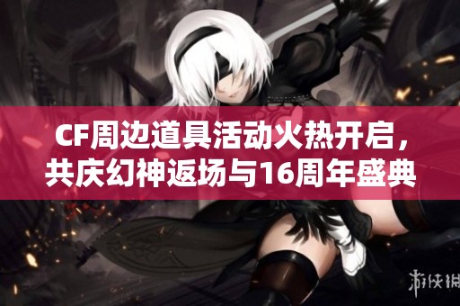 CF周边道具活动火热开启，共庆幻神返场与16周年盛典