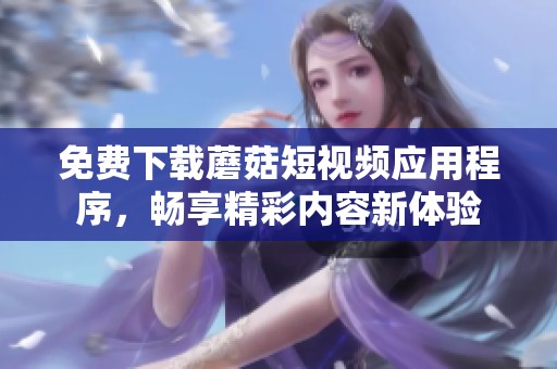 免费下载蘑菇短视频应用程序，畅享精彩内容新体验