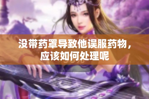 没带药罩导致他误服药物，应该如何处理呢