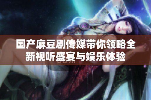 国产麻豆剧传媒带你领略全新视听盛宴与娱乐体验