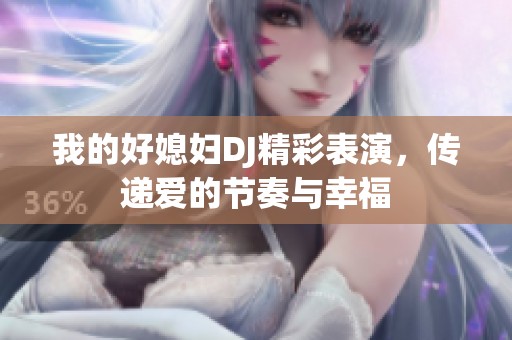 我的好媳妇DJ精彩表演，传递爱的节奏与幸福