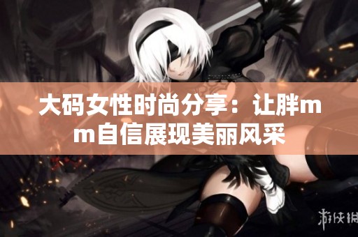 大码女性时尚分享：让胖mm自信展现美丽风采