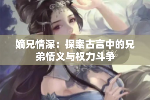 嫡兄情深：探索古言中的兄弟情义与权力斗争
