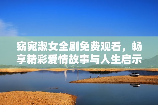 窈窕淑女全剧免费观看，畅享精彩爱情故事与人生启示