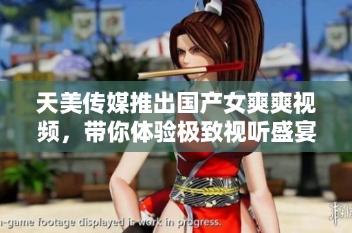 天美传媒推出国产女爽爽视频，带你体验极致视听盛宴