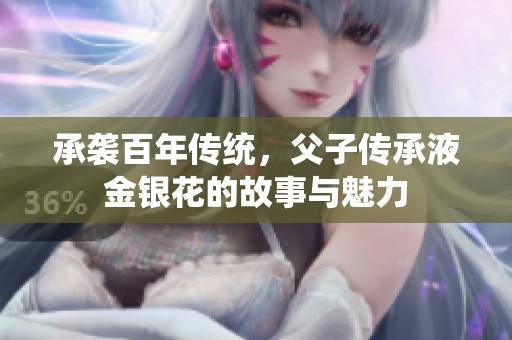 承袭百年传统，父子传承液金银花的故事与魅力
