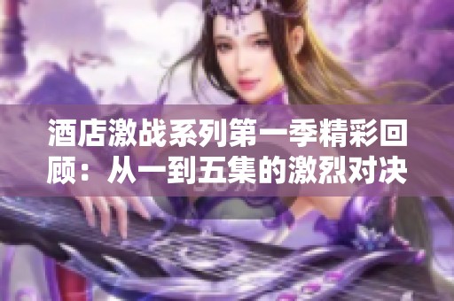酒店激战系列第一季精彩回顾：从一到五集的激烈对决与悬念解析