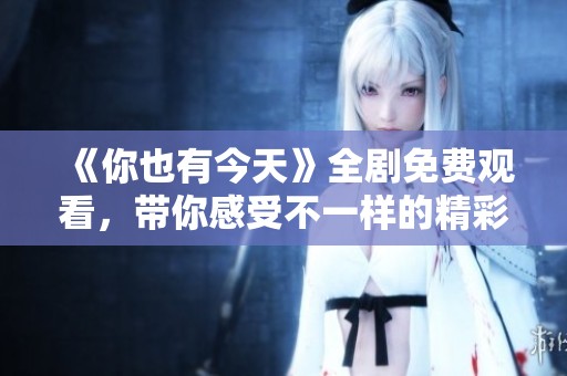 《你也有今天》全剧免费观看，带你感受不一样的精彩剧情