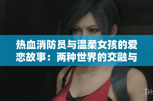 热血消防员与温柔女孩的爱恋故事：两种世界的交融与碰撞