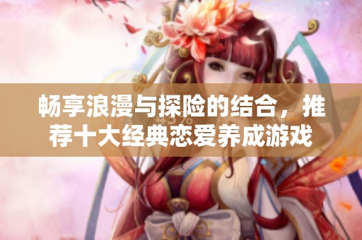畅享浪漫与探险的结合，推荐十大经典恋爱养成游戏