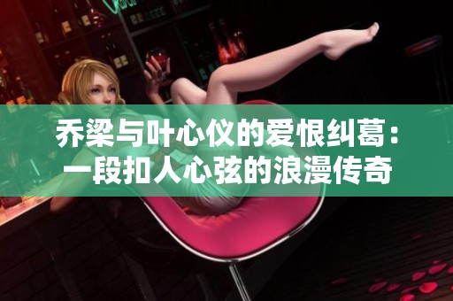 乔梁与叶心仪的爱恨纠葛：一段扣人心弦的浪漫传奇