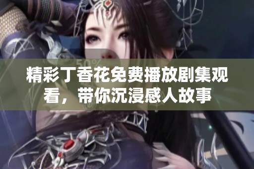 精彩丁香花免费播放剧集观看，带你沉浸感人故事