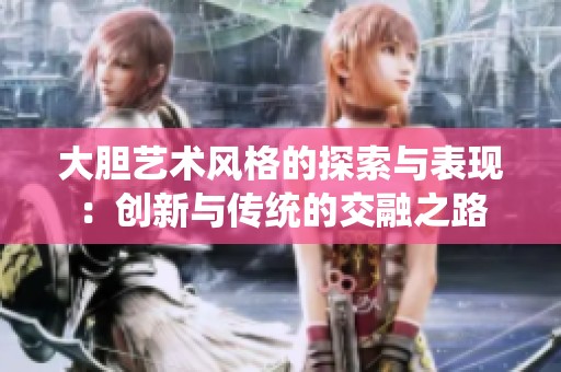大胆艺术风格的探索与表现：创新与传统的交融之路