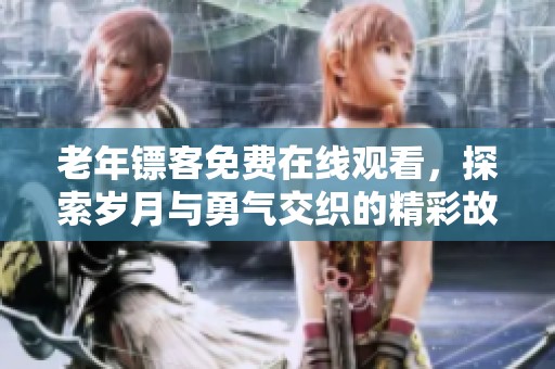 老年镖客免费在线观看，探索岁月与勇气交织的精彩故事