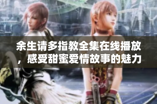 余生请多指教全集在线播放，感受甜蜜爱情故事的魅力