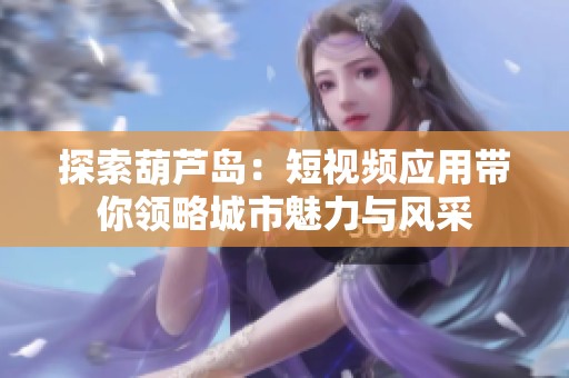 探索葫芦岛：短视频应用带你领略城市魅力与风采
