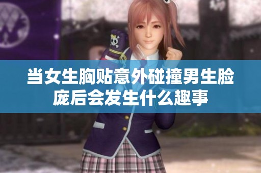 当女生胸贴意外碰撞男生脸庞后会发生什么趣事