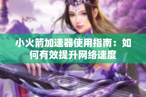 小火箭加速器使用指南：如何有效提升网络速度