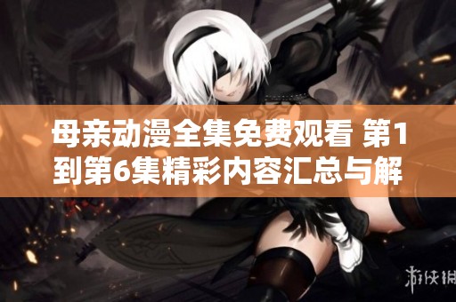 母亲动漫全集免费观看 第1到第6集精彩内容汇总与解析