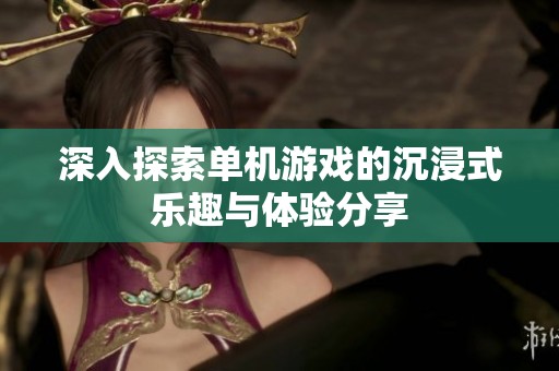 深入探索单机游戏的沉浸式乐趣与体验分享