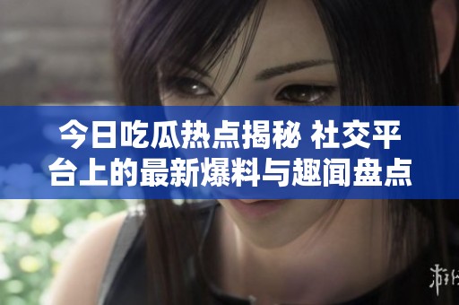 今日吃瓜热点揭秘 社交平台上的最新爆料与趣闻盘点
