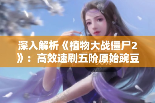 深入解析《植物大战僵尸2》：高效速刷五阶原始豌豆技巧分享