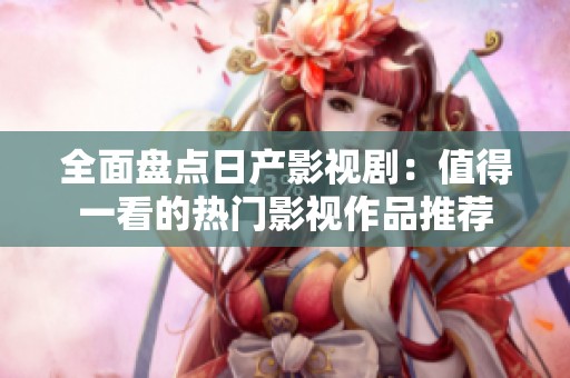 全面盘点日产影视剧：值得一看的热门影视作品推荐