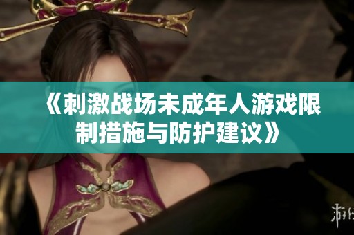 《刺激战场未成年人游戏限制措施与防护建议》