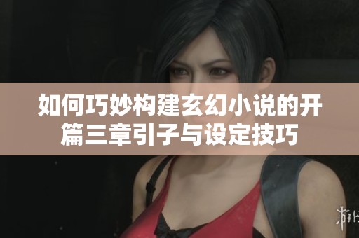 如何巧妙构建玄幻小说的开篇三章引子与设定技巧