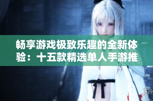 畅享游戏极致乐趣的全新体验：十五款精选单人手游推荐