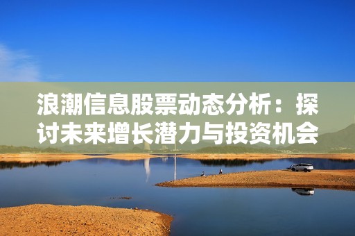 浪潮信息股票动态分析：探讨未来增长潜力与投资机会