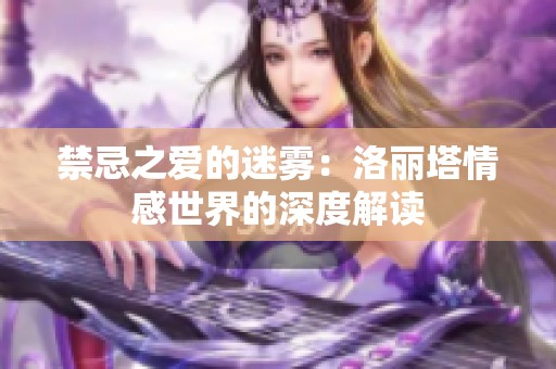 禁忌之爱的迷雾：洛丽塔情感世界的深度解读