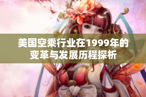 美国空乘行业在1999年的变革与发展历程探析