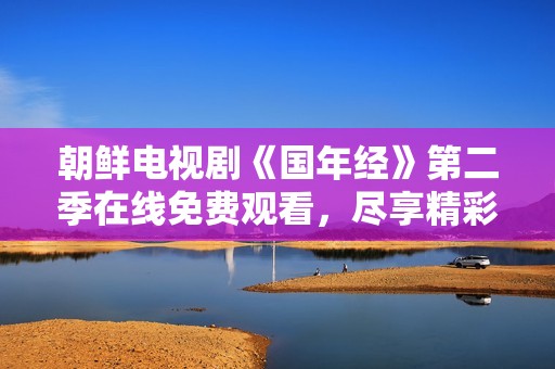 朝鲜电视剧《国年经》第二季在线免费观看，尽享精彩剧情