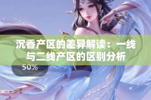 沉香产区的差异解读：一线与二线产区的区别分析
