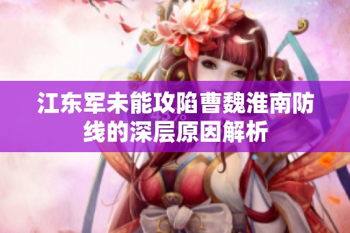 江东军未能攻陷曹魏淮南防线的深层原因解析