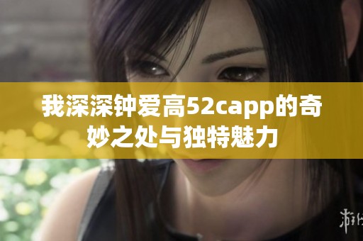 我深深钟爱高52capp的奇妙之处与独特魅力