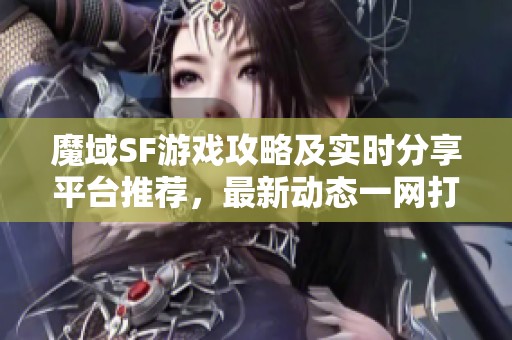 魔域SF游戏攻略及实时分享平台推荐，最新动态一网打尽