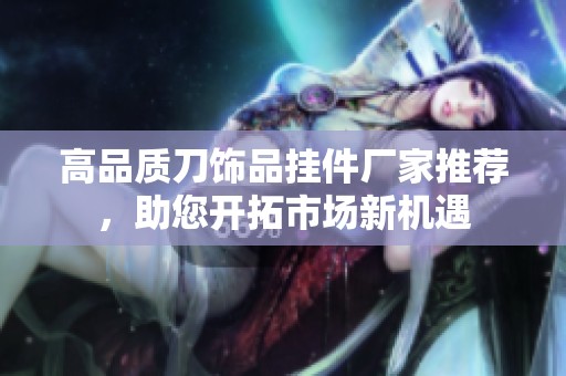 高品质刀饰品挂件厂家推荐，助您开拓市场新机遇