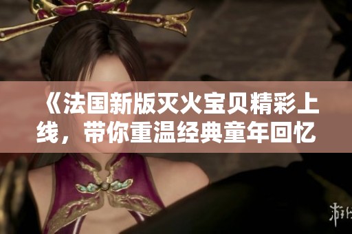 《法国新版灭火宝贝精彩上线，带你重温经典童年回忆》