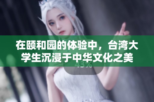 在颐和园的体验中，台湾大学生沉浸于中华文化之美