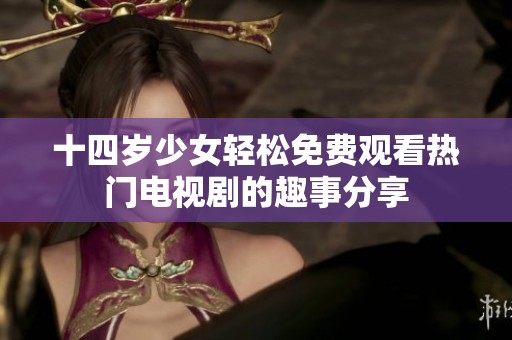 十四岁少女轻松免费观看热门电视剧的趣事分享