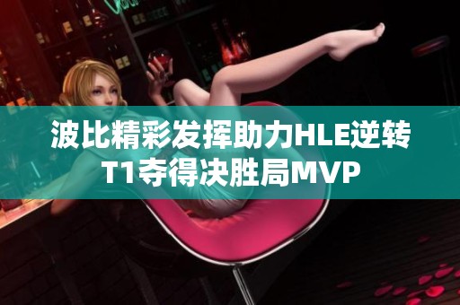 波比精彩发挥助力HLE逆转T1夺得决胜局MVP