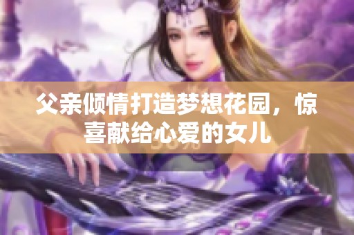 父亲倾情打造梦想花园，惊喜献给心爱的女儿
