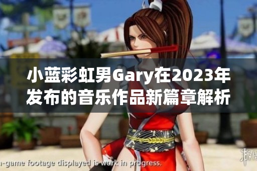 小蓝彩虹男Gary在2023年发布的音乐作品新篇章解析