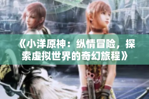 《小洋原神：纵情冒险，探索虚拟世界的奇幻旅程》