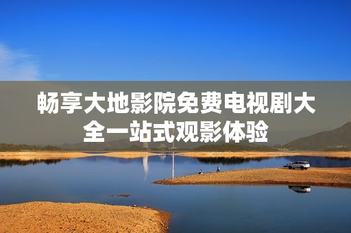畅享大地影院免费电视剧大全一站式观影体验