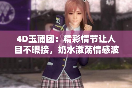 4D玉蒲团：精彩情节让人目不暇接，奶水激荡情感波澜