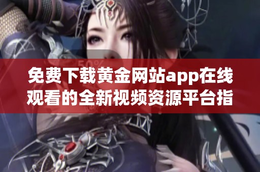 免费下载黄金网站app在线观看的全新视频资源平台指南